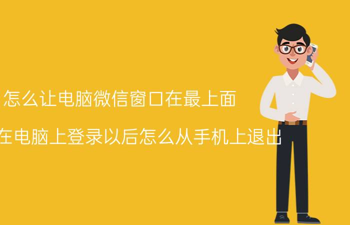 怎么让电脑微信窗口在最上面 微信在电脑上登录以后怎么从手机上退出？